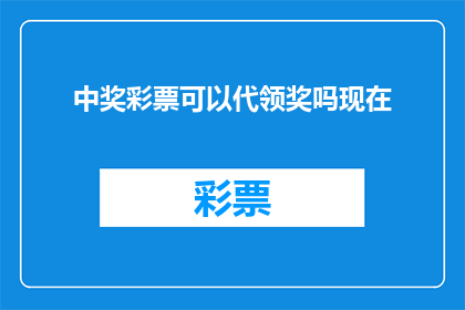 中奖彩票可以代领奖吗现在(中奖彩票是否可以代领奖？这一疑问句型长标题，旨在探讨关于中奖彩票领取方式的疑问)