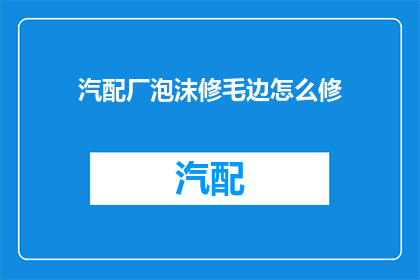 汽配厂泡沫修毛边怎么修(如何修复汽配厂泡沫修毛边的问题？)