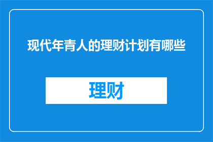 现代年青人的理财计划有哪些(现代年轻人如何制定有效的理财计划？)