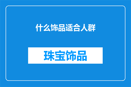 什么饰品适合人群(适合人群的饰品选择：您应该考虑哪些类型的饰品来满足不同场合的需求？)