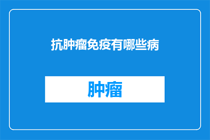 抗肿瘤免疫有哪些病(抗肿瘤免疫治疗的局限性：有哪些疾病不适合使用这种疗法？)