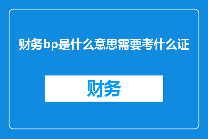 财务bp是什么意思需要考什么证(财务BP的含义是什么？需要考取哪些证书？)