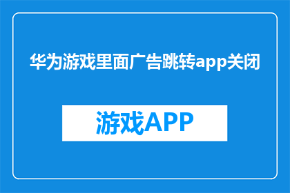 华为游戏里面广告跳转app关闭(华为游戏内广告如何关闭？)