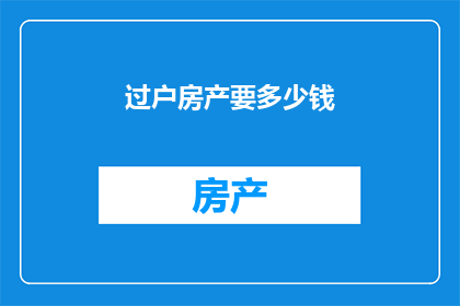 过户房产要多少钱(过户房产需要支付多少费用？)