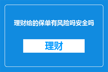 理财给的保单有风险吗安全吗(理财购买的保单是否具有风险？安全性如何？)