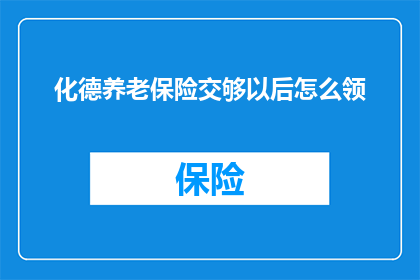化德养老保险交够以后怎么领(如何领取化德养老保险，满足条件后的具体步骤是什么？)