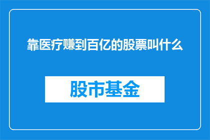 靠医疗赚到百亿的股票叫什么(医疗行业如何通过其盈利模式实现百亿级增长？)