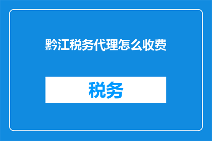黔江税务代理怎么收费(黔江税务代理收费标准是什么？)