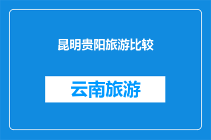 昆明贵阳旅游比较(昆明与贵阳：两座城市在旅游体验上的异同？)