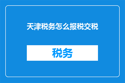天津税务怎么报税交税(天津税务如何进行报税和交税？)