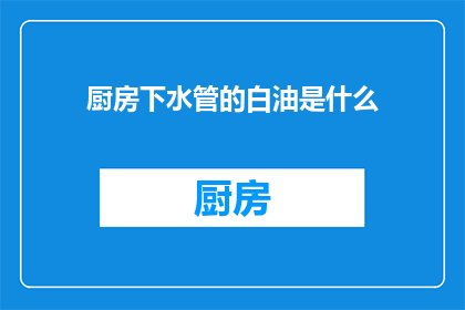 厨房下水管的白油是什么(厨房下水管中的白油是什么？)