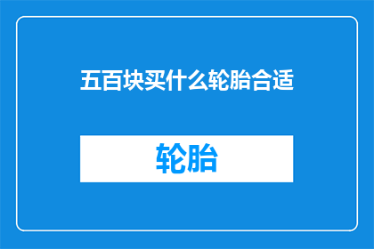 五百块买什么轮胎合适(如何挑选合适的轮胎，五百元预算内？)