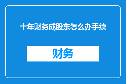 十年财务成股东怎么办手续(面对十年财务成股东的复杂情况，您应该如何办理相关手续？)