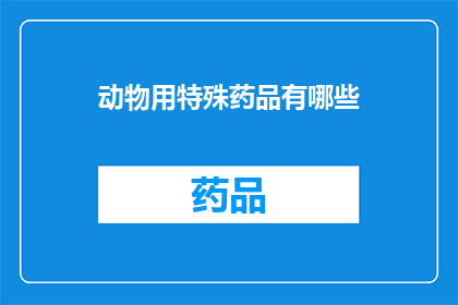 动物用特殊药品有哪些(动物用特殊药品有哪些？)