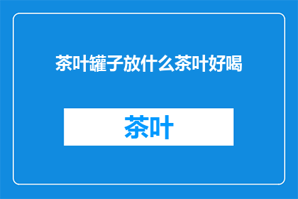 茶叶罐子放什么茶叶好喝(茶叶罐子中存放哪种茶叶能带来最佳口感？)