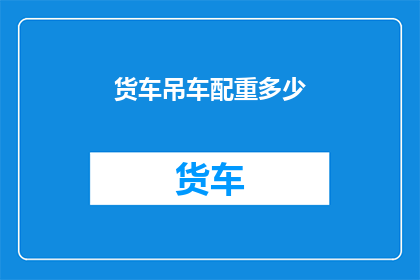 货车吊车配重多少(货车吊车配重多少？您需要了解的重型设备配置细节)