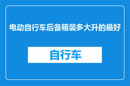 电动自行车后备箱装多大升的最好(如何确定电动自行车后备箱的最佳容量？)