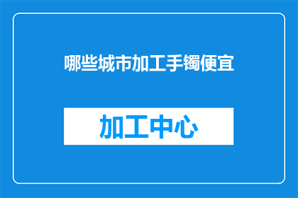 哪些城市加工手镯便宜(哪些城市能以更优惠的价格加工手镯？)