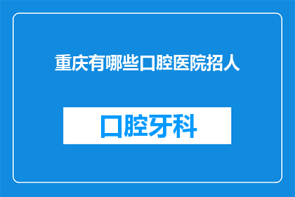 重庆有哪些口腔医院招人(重庆口腔医疗领域招聘需求激增，哪些医院在积极招揽人才？)