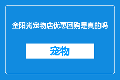 金阳光宠物店优惠团购是真的吗(金阳光宠物店的团购优惠活动是否真实可信？)