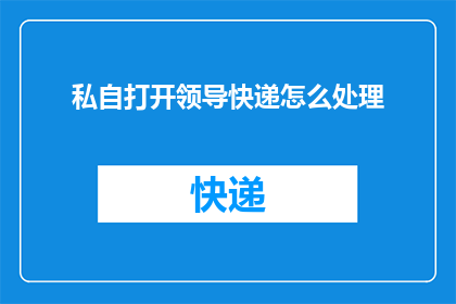 私自打开领导快递怎么处理(如何处理私自打开领导快递这一不当行为？)