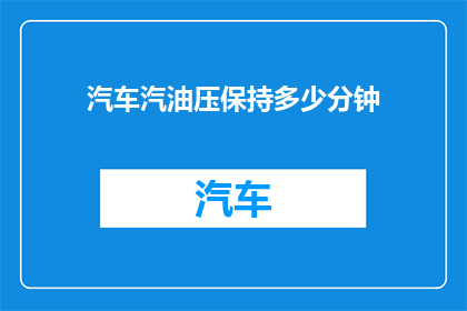 汽车汽油压保持多少分钟(汽车汽油压力维持时间：您知道需要多久吗？)