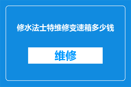 修水法士特维修变速箱多少钱(修水法士特变速箱的费用是多少？)