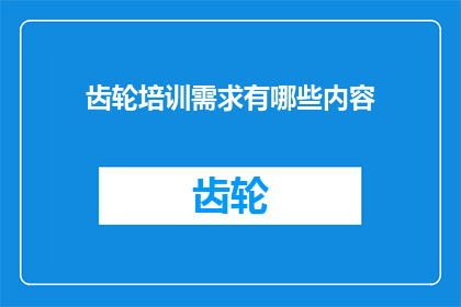 齿轮培训需求有哪些内容(齿轮培训需求有哪些内容？这一疑问句类型的长标题，旨在吸引潜在读者的注意力，并激发他们对齿轮培训内容的兴趣通过将问题形式化，该标题不仅直接传达了信息，还增加了一种探询和好奇心的元素，使读者想要了解更多关于齿轮培训的细节)
