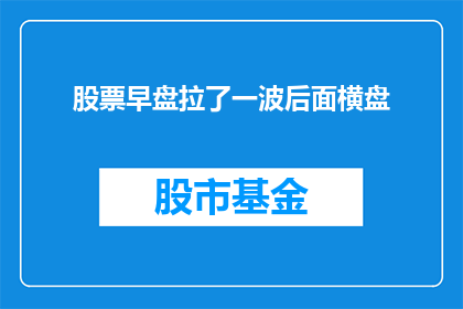 股票早盘拉了一波后面横盘(股票在早盘经历了一波拉升后，接下来是一段横盘整理的时期)