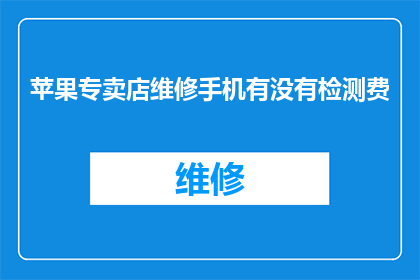 苹果专卖店维修手机有没有检测费(苹果专卖店维修手机是否收取检测费用？)