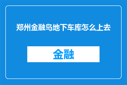 郑州金融岛地下车库怎么上去(如何从郑州金融岛的地下车库安全抵达？)