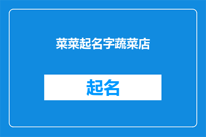 菜菜起名字蔬菜店(如何为你的蔬菜店起一个吸引人的名字？)