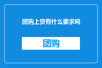 团购上货有什么要求吗(团购上货过程中有哪些具体要求？)