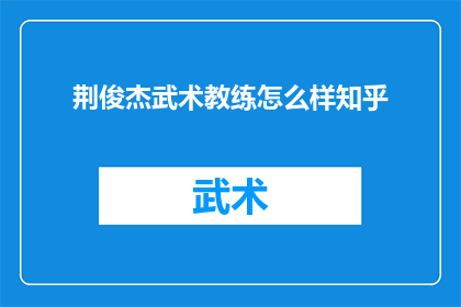 荆俊杰武术教练怎么样知乎(荆俊杰武术教练的教学质量如何？在知乎上的评价如何？)