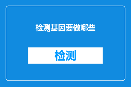 检测基因要做哪些(检测基因时，我们究竟需要做哪些准备工作？)