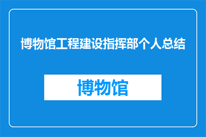 博物馆工程建设指挥部个人总结(博物馆工程建设指挥部个人总结：如何通过项目实施提升团队协作与效率？)