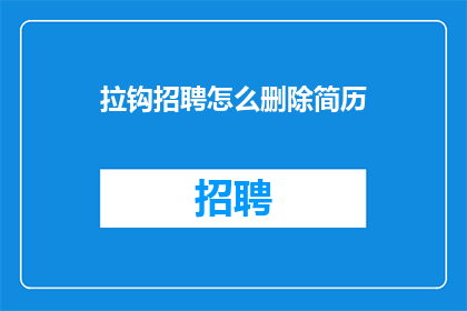 拉钩招聘怎么删除简历(如何安全地从拉钩招聘平台删除自己的简历？)