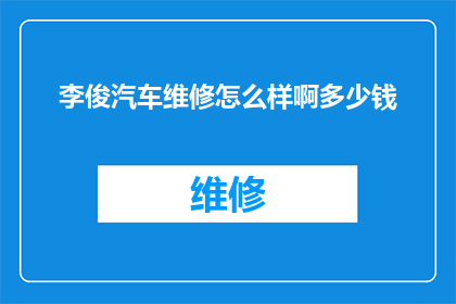 李俊汽车维修怎么样啊多少钱(李俊汽车维修服务的质量如何？费用标准是怎样的？)