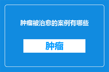 肿瘤被治愈的案例有哪些(有哪些令人振奋的肿瘤治愈案例？)