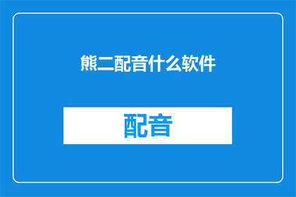 熊二配音什么软件(熊二配音：您知道哪些软件可以提供专业配音服务吗？)