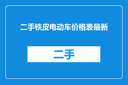 二手铁皮电动车价格表最新(二手铁皮电动车价格表最新：您是否在寻找合适的交易？)