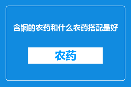 含铜的农药和什么农药搭配最好(含铜农药的最佳搭配：与哪些农药组合效果最佳？)