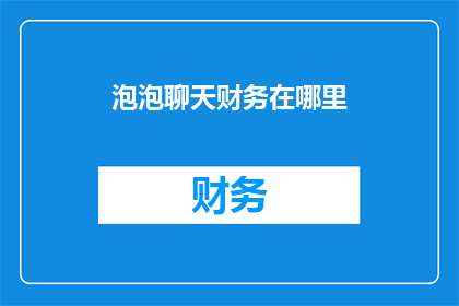 泡泡聊天财务在哪里(在哪里可以找到泡泡聊天的财务信息？)