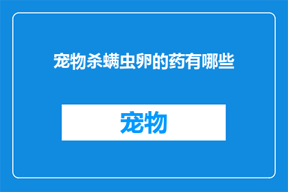 宠物杀螨虫卵的药有哪些(哪些药物能有效杀灭宠物身上的螨虫卵？)