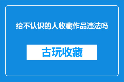 给不认识的人收藏作品违法吗(收藏陌生人的作品是否构成违法？)