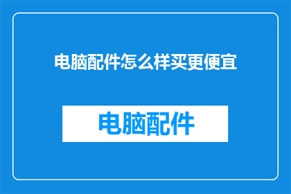 电脑配件怎么样买更便宜(如何以更经济实惠的方式购买电脑配件？)