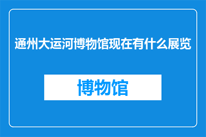 通州大运河博物馆现在有什么展览(通州大运河博物馆目前有哪些展览？)