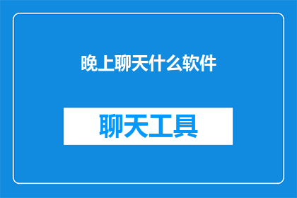 晚上聊天什么软件(晚上聊天，你更倾向于使用哪款软件来增进交流？)