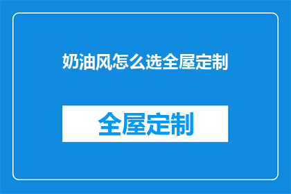 奶油风怎么选全屋定制(如何挑选适合的奶油风全屋定制？)
