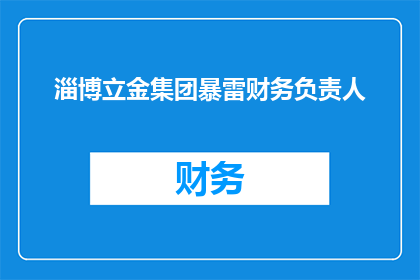 淄博立金集团暴雷财务负责人(淄博立金集团财务负责人涉嫌违法，事件是否影响公司运营？)